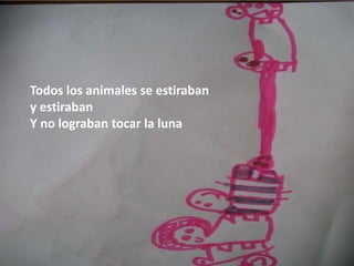 Todos los animales se estiraban
y estiraban
Y no lograban tocar la luna
 