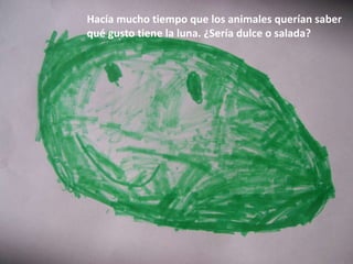 Hacía mucho tiempo que los animales querían saber
qué gusto tiene la luna. ¿Sería dulce o salada?
 