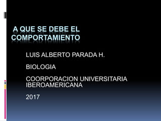 A QUE SE DEBE EL
COMPORTAMIENTO
LUIS ALBERTO PARADA H.
BIOLOGIA
COORPORACION UNIVERSITARIA
IBEROAMERICANA
2017
 