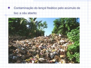 Contaminação do lençol freático pelo acúmulo de
lixo a céu aberto:
 