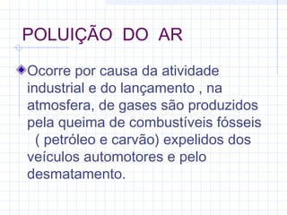 POLUIÇÃO DO AR
Ocorre por causa da atividade
industrial e do lançamento , na
atmosfera, de gases são produzidos
pela queima de combustíveis fósseis
( petróleo e carvão) expelidos dos
veículos automotores e pelo
desmatamento.
 