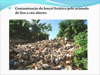  Contaminação do lençol freático pelo acúmulo
de lixo a céu aberto:
 