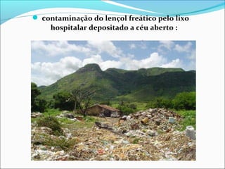  contaminação do lençol freático pelo lixo
hospitalar depositado a céu aberto :
 
