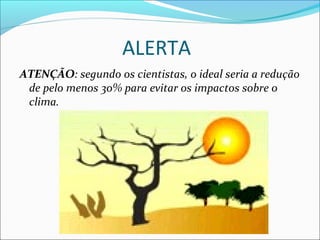 ALERTA
ATENÇÃO: segundo os cientistas, o ideal seria a redução
de pelo menos 30% para evitar os impactos sobre o
clima.
 