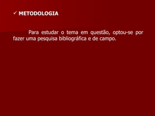 METODOLOGIA  Para estudar o tema em questão, optou-se por fazer uma pesquisa bibliográfica e de campo. 