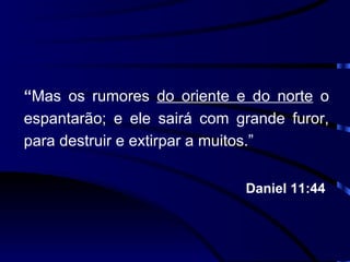 “ Mas os rumores  do oriente e do norte  o espantarão; e ele sairá com grande furor, para destruir e extirpar a muitos.” Daniel 11:44  
