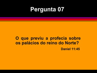 O que previu a profecia sobre os palácios do reino do Norte? Daniel 11:45  Pergunta 07 