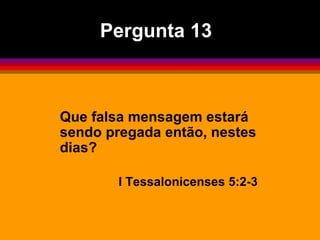 Pergunta 13 Que falsa mensagem estará sendo pregada então, nestes dias? I Tessalonicenses 5:2-3 