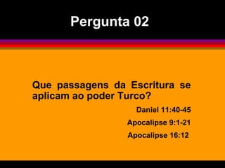 Que passagens da Escritura se aplicam ao poder Turco?  Daniel 11:40-45 Apocalipse 9:1-21 Apocalipse 16:12  Pergunta 02 