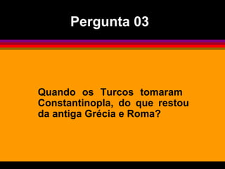 Quando os Turcos tomaram  Constantinopla, do que restou da antiga Grécia e Roma?  Pergunta 03 