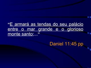 “ E armará as tendas do seu palácio entre o mar grande e o glorioso monte santo ;... ” Daniel 11:45 pp 