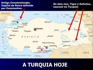 A TURQUIA HOJE Antiga Constantinopla.  Capital de Roma definida por Constantino. Os dois rios, Tigre e Eufrates, nascem na Turquia! 