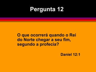 O que ocorrerá quando o Rei do Norte chegar a seu fim, segundo a profecia? Daniel 12:1 Pergunta 12 