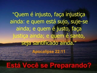 “ Quem é injusto, faça injustiça ainda: e quem está sujo, suje-se ainda; e quem é justo, faça justiça ainda; e quem é santo, seja santificado ainda. ” Apocalipse 22:11 Está Você se Preparando? 