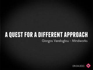 a quest for a different approach
              Giorgos Vareloglou - Mindworks




                                  09.04.2013
 