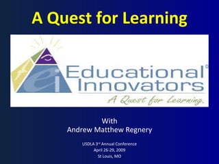 A Quest for Learning With Andrew Matthew Regnery USDLA 3 rd  Annual Conference April 26-29, 2009 St Louis, MO 