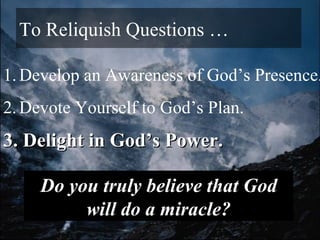 To Reliquish Questions … Develop an Awareness of God’s Presence.  Devote Yourself to God’s Plan. 3. Delight in God’s Power. Do you truly believe that God will do a miracle? 