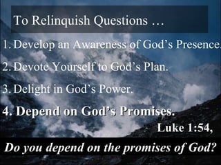 To Relinquish Questions … 4. Depend on God’s Promises.  Luke 1:54, 55 Do you depend on the promises of God? Develop an Awareness of God’s Presence.  Devote Yourself to God’s Plan. Delight in God’s Power. 