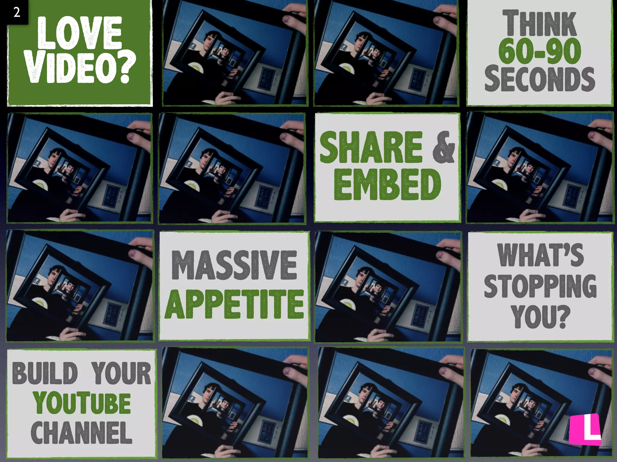 2

Think
60-90
Seconds

LOVE
Video?
SHARE &
EMBED
MASSIVE
APPETITE

BUILD YOUR
YOuTube
CHANNEL

WHAT’S
STOPPING
YOU?

 