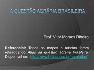 Prof. Vitor Moraes Ribeiro

Referencial: Todos os mapas e tabelas foram
retirados do Atlas da questão agrária brasileira,
Disponível em http://www4.fct.unesp.br/nera/atlas/
 