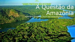 A Questão da
AmazôniaPatrimônio Brasileiro, futuro da humanidade
 