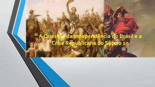 A Questão da Independência do Brasil e a
Crise Republicana do Século 19
 