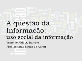 A questão da
Informação:

uso social da informação
Texto de Aldo A. Barreto
Prof. Jônatas Souza de Abreu

 