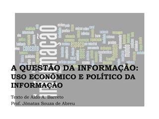 A QUESTÃO DA INFORMAÇÃO:
USO ECONÔMICO E POLÍTICO DA
INFORMAÇÃO
Texto de Aldo A. Barreto
Prof. Jônatas Souza de Abreu

 
