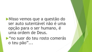 Nisso vemos que a questão do
ser auto sutentável não é uma
opção para o ser humano, é
uma ordem de Deus.
“no suor do teu rosto comerás
o teu pão”...
 