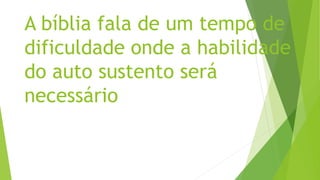 A bíblia fala de um tempo de
dificuldade onde a habilidade
do auto sustento será
necessário
 