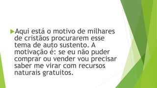 Aqui está o motivo de milhares
de cristãos procurarem esse
tema de auto sustento. A
motivação é: se eu não puder
comprar ou vender vou precisar
saber me virar com recursos
naturais gratuitos.
 
