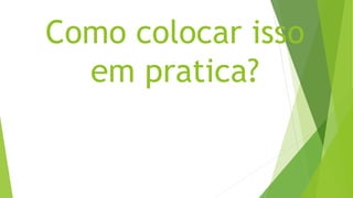 Como colocar isso
em pratica?
 