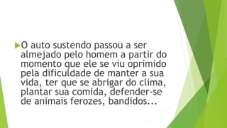 O auto sustendo passou a ser
almejado pelo homem a partir do
momento que ele se viu oprimido
pela dificuldade de manter a sua
vida, ter que se abrigar do clima,
plantar sua comida, defender-se
de animais ferozes, bandidos...
 