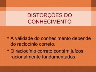 DISTORÇÕES DO
        CONHECIMENTO

 A validade do conhecimento depende
  do raciocínio correto.
 O raciocínio correto contém juízos
  racionalmente fundamentados.
 
