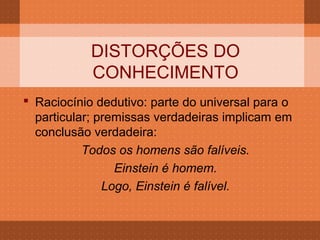 DISTORÇÕES DO
            CONHECIMENTO
 Raciocínio dedutivo: parte do universal para o
  particular; premissas verdadeiras implicam em
  conclusão verdadeira:
           Todos os homens são falíveis.
                 Einstein é homem.
               Logo, Einstein é falível.
 