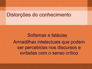 Distorções do conhecimento


         Sofismas e falácias
  Armadilhas intelectuais que podem
    ser percebidas nos discursos e
     evitadas com o senso crítico
 