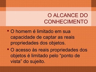 O ALCANCE DO
                CONHECIMENTO
 O homem é limitado em sua
  capacidade de captar as reais
  propriedades dos objetos.
 O acesso às reais propriedades dos
  objetos é limitado pelo “ponto de
  vista” do sujeito.
 