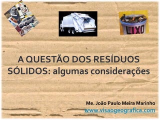 A QUESTÃO DOS RESÍDUOS
SÓLIDOS: algumas considerações
Me. João Paulo Meira Marinho
www.visaogeografica.com
 