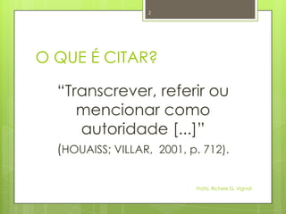 O QUE É CITAR?
“Transcrever, referir ou
mencionar como
autoridade [...]”
(HOUAISS; VILLAR, 2001, p. 712).
Profa. Richele G. Vignoli
2
 