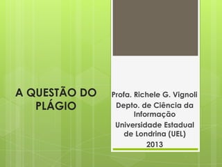 A QUESTÃO DO
PLÁGIO
Profa. Richele G. Vignoli
Depto. de Ciência da
Informação
Universidade Estadual
de Londrina (UEL)
2013
 