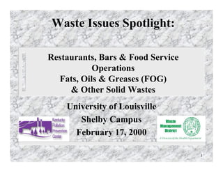 Waste Issues Spotlight:

Restaurants, Bars & Food Service
           Operations
  Fats, Oils & Greases (FOG)
     & Other Solid Wastes
    University of Louisville
       Shelby Campus
      February 17, 2000

                                   1
 