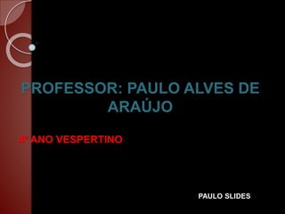 PROFESSOR: PAULO ALVES DE
ARAÚJO
4º ANO VESPERTINO
PAULO SLIDES
 