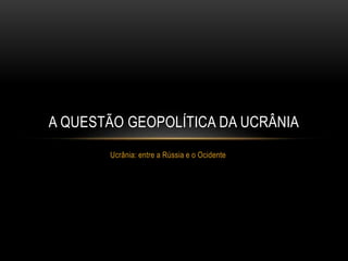 A QUESTÃO GEOPOLÍTICA DA UCRÂNIA
Ucrânia: entre a Rússia e o Ocidente
 