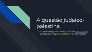 A questão judaico-
palestina
Está apresentação em slide foi criado por Phelipy Julião
e disponibilizada para uso gratuito no âmbito escolar
 
