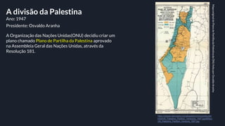 A divisão da Palestina
Ano: 1947
https://upload.wikimedia.org/wikipedia/commons/thumb/
b/bd/UN_Palestine_Partition_Versioz...