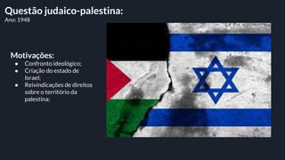 Questão judaico-palestina:
Ano: 1948
Motivações:
● Confronto ideológico;
● Criação do estado de
Israel;
● Reivindicações d...