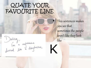 QUATE YOUR
FAVOURITE LINE
 This sentences makes
you see that
sometimes the people
aren’t like they look
like
K
 