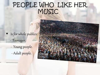 PEOPLE WHO LIKE HER
MUSIC
 Is for whole publics:
- Teenager.
- Young people.
- Adult people.
 