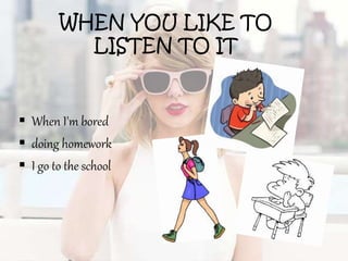 WHEN YOU LIKE TO
LISTEN TO IT
 When I'm bored
 doing homework
 I go to the school
 