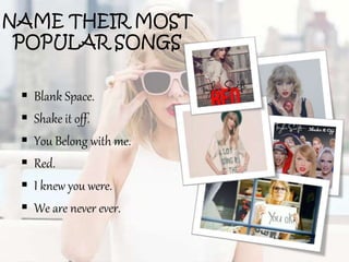 NAME THEIR MOST
POPULAR SONGS
 Blank Space.
 Shake it off.
 You Belong with me.
 Red.
 I knew you were.
 We are never ever.
 